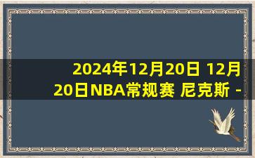 2024年12月20日 12月20日NBA常规赛 尼克斯 - 森林狼 精彩镜头